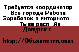 Требуется координатор - Все города Работа » Заработок в интернете   . Тыва респ.,Ак-Довурак г.